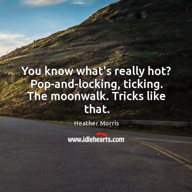 You know what’s really hot? Pop-and-locking, ticking. The moonwalk. Tricks like that. Image