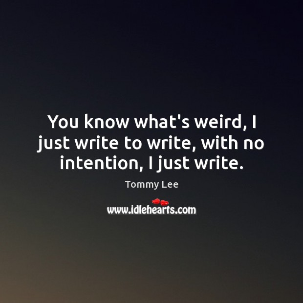 You know what’s weird, I just write to write, with no intention, I just write. Image
