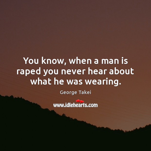 You know, when a man is raped you never hear about what he was wearing. George Takei Picture Quote