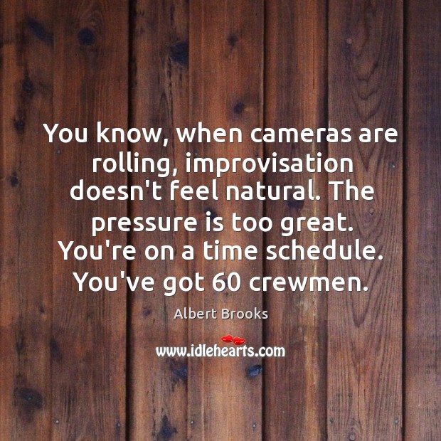 You know, when cameras are rolling, improvisation doesn’t feel natural. The pressure Albert Brooks Picture Quote