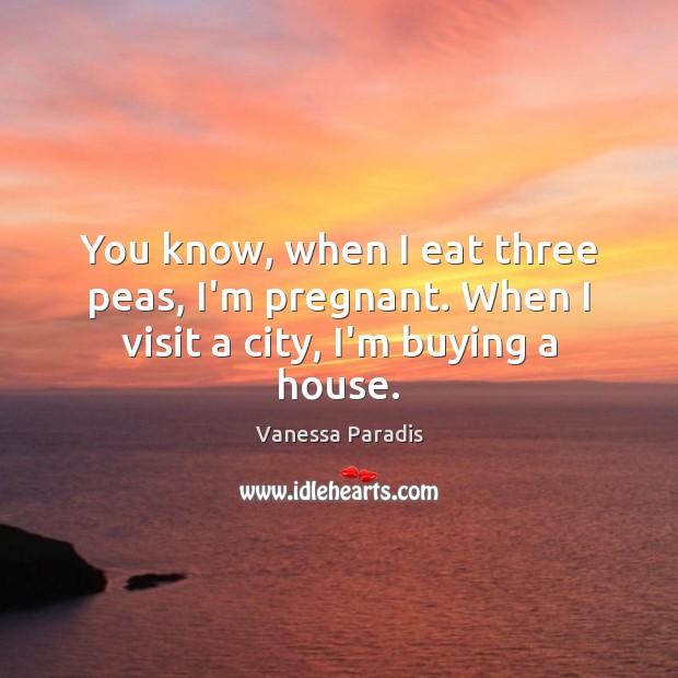 You know, when I eat three peas, I’m pregnant. When I visit a city, I’m buying a house. Vanessa Paradis Picture Quote