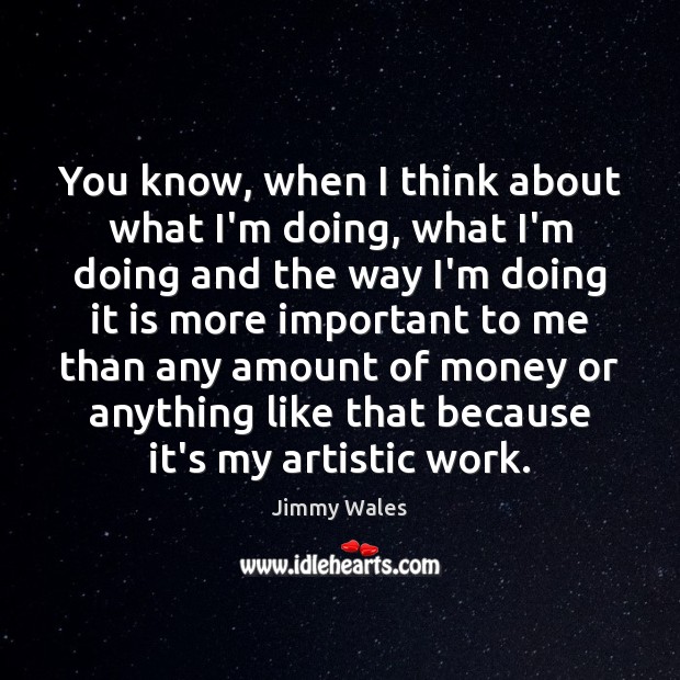 You know, when I think about what I’m doing, what I’m doing Jimmy Wales Picture Quote