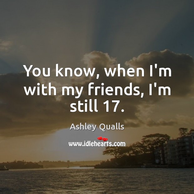 You know, when I’m with my friends, I’m still 17. Ashley Qualls Picture Quote