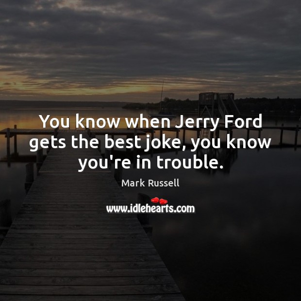 You know when Jerry Ford gets the best joke, you know you’re in trouble. Mark Russell Picture Quote