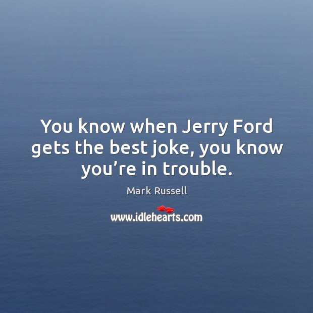 You know when jerry ford gets the best joke, you know you’re in trouble. Mark Russell Picture Quote
