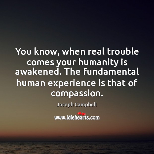 You know, when real trouble comes your humanity is awakened. The fundamental Joseph Campbell Picture Quote