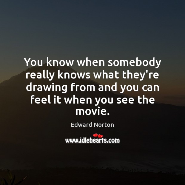 You know when somebody really knows what they’re drawing from and you Edward Norton Picture Quote