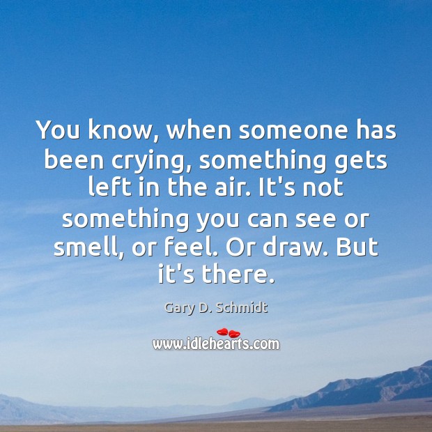 You know, when someone has been crying, something gets left in the Gary D. Schmidt Picture Quote