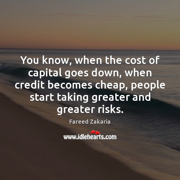 You know, when the cost of capital goes down, when credit becomes Fareed Zakaria Picture Quote