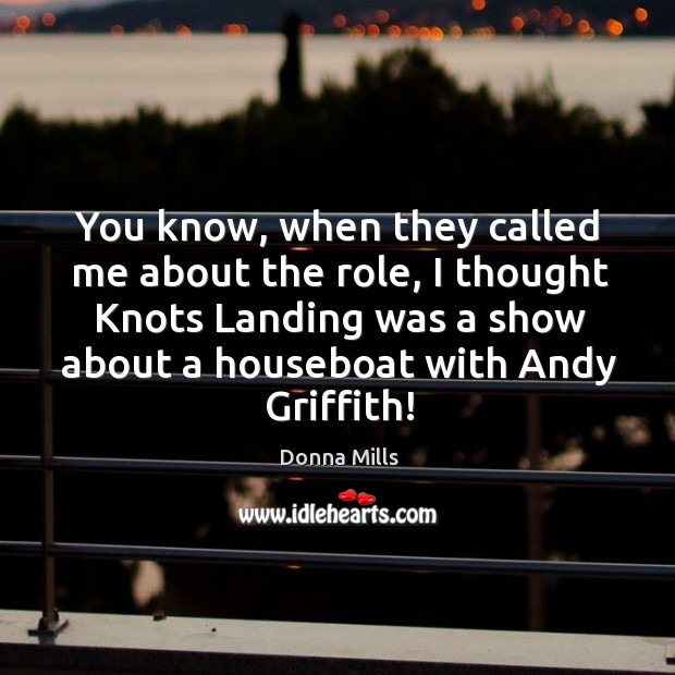 You know, when they called me about the role, I thought knots landing was a show about a houseboat with andy griffith! Donna Mills Picture Quote