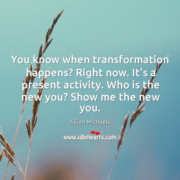 You know when transformation happens? Right now. It’s a present activity. Jillian Michaels Picture Quote