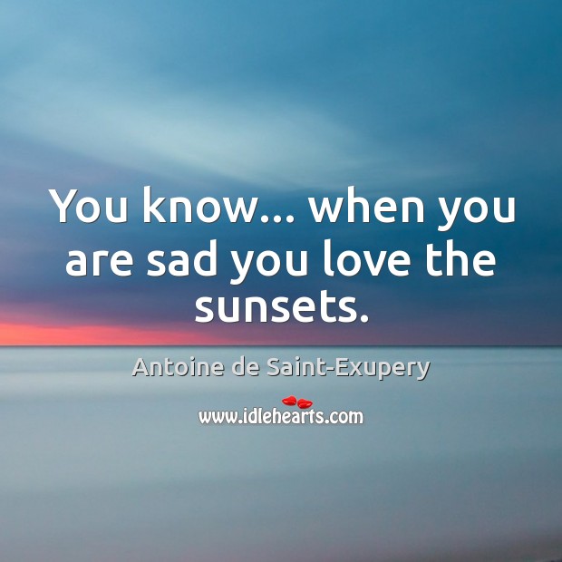 You know… when you are sad you love the sunsets. Antoine de Saint-Exupery Picture Quote