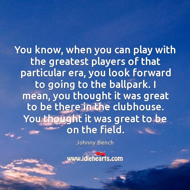 You know, when you can play with the greatest players of that particular era, you look Johnny Bench Picture Quote