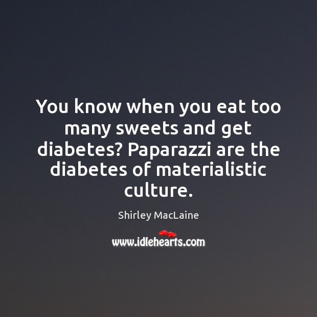 You know when you eat too many sweets and get diabetes? Paparazzi Shirley MacLaine Picture Quote
