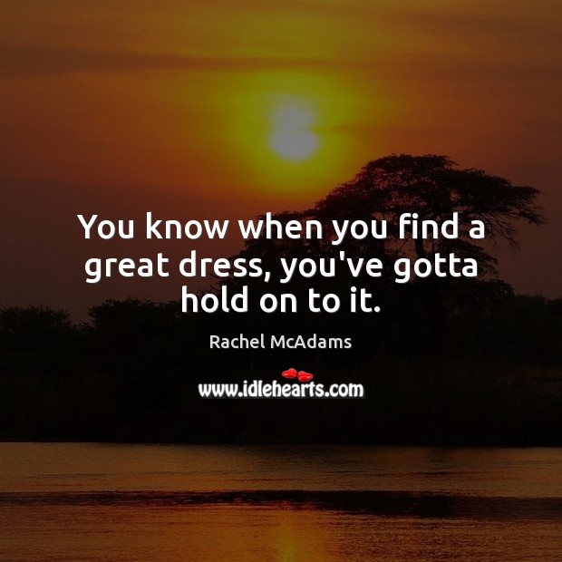 You know when you find a great dress, you’ve gotta hold on to it. Rachel McAdams Picture Quote
