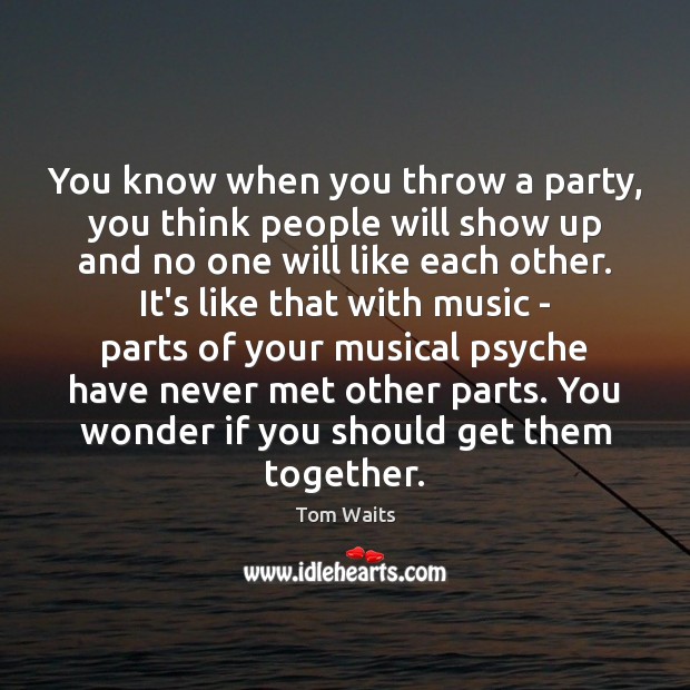 You know when you throw a party, you think people will show Tom Waits Picture Quote