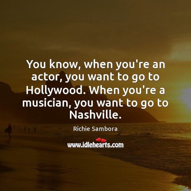 You know, when you’re an actor, you want to go to Hollywood. Richie Sambora Picture Quote