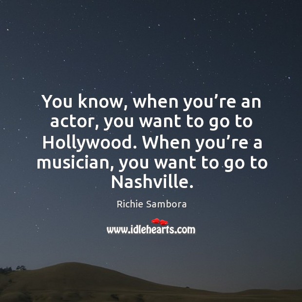 You know, when you’re an actor, you want to go to hollywood. When you’re a musician, you want to go to nashville. Richie Sambora Picture Quote