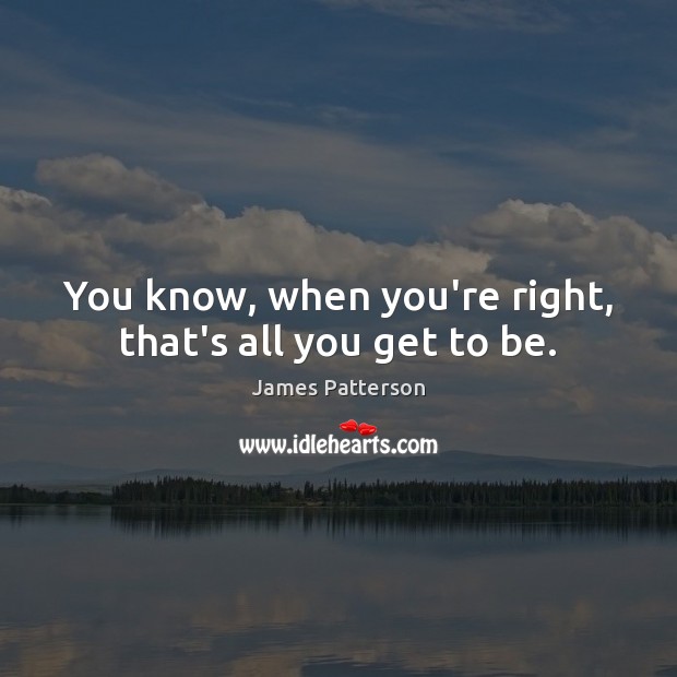 You know, when you’re right, that’s all you get to be. James Patterson Picture Quote