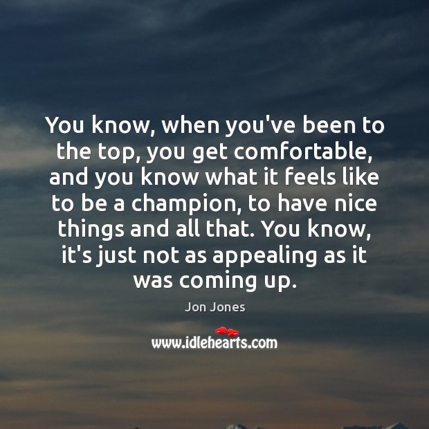 You know, when you’ve been to the top, you get comfortable, and Jon Jones Picture Quote
