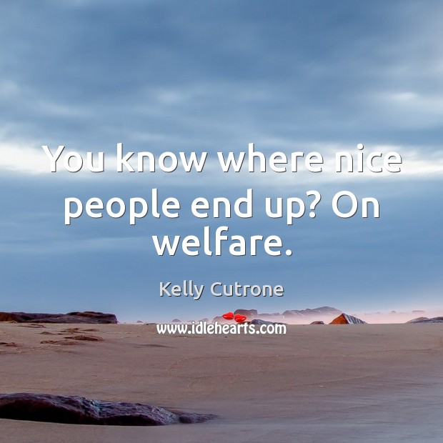 You know where nice people end up? On welfare. Kelly Cutrone Picture Quote