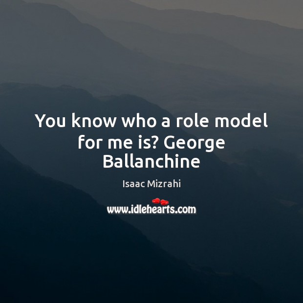 You know who a role model for me is? George Ballanchine Isaac Mizrahi Picture Quote