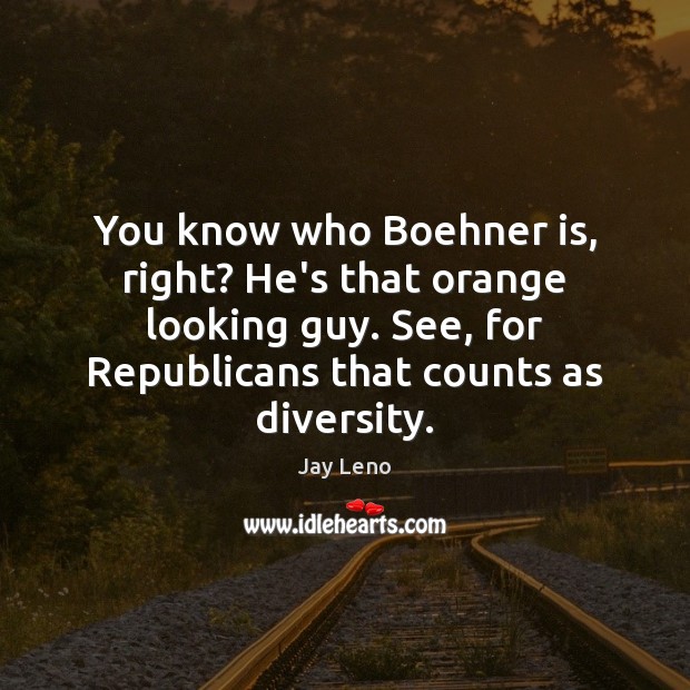 You know who Boehner is, right? He’s that orange looking guy. See, Jay Leno Picture Quote