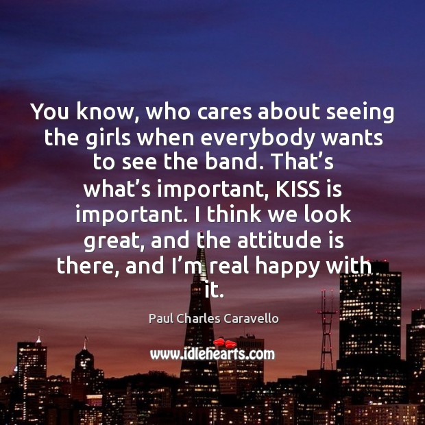 You know, who cares about seeing the girls when everybody wants to see the band. Paul Charles Caravello Picture Quote