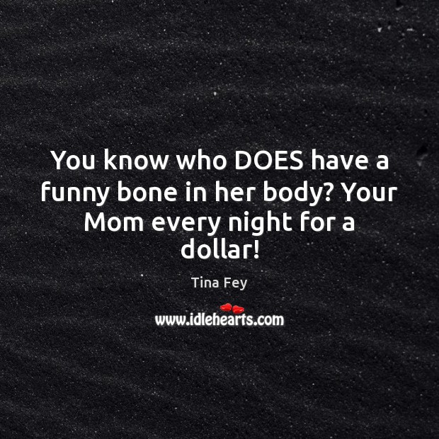 You know who DOES have a funny bone in her body? Your Mom every night for a dollar! Image