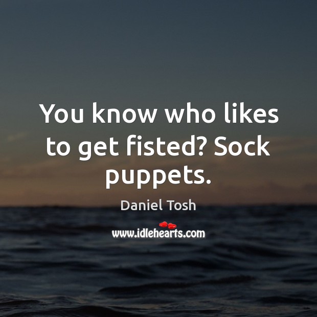 You know who likes to get fisted? Sock puppets. Daniel Tosh Picture Quote