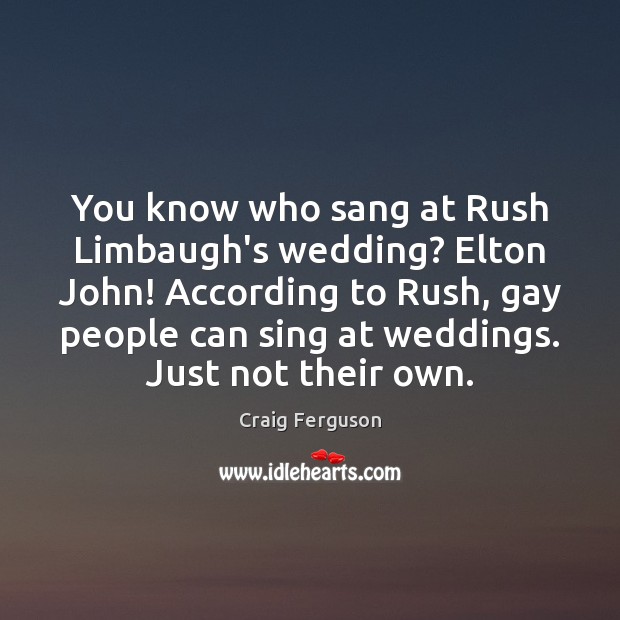You know who sang at Rush Limbaugh’s wedding? Elton John! According to Image