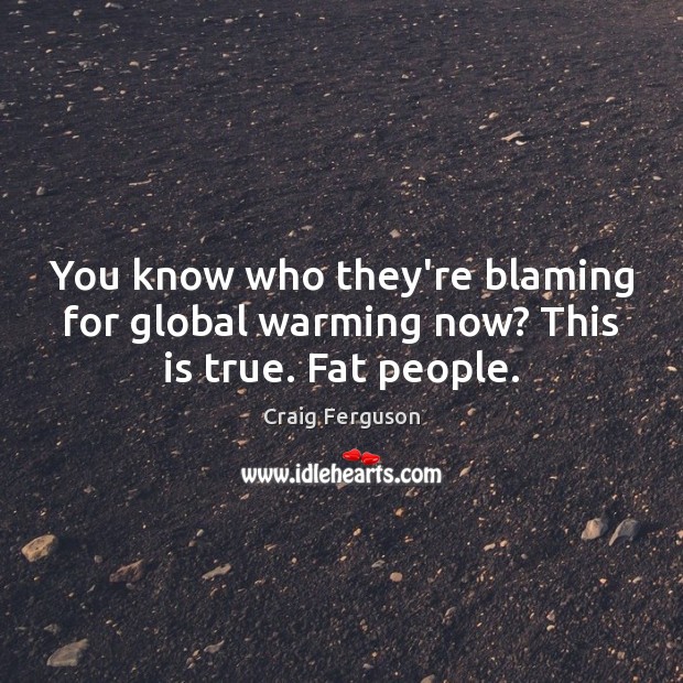 You know who they’re blaming for global warming now? This is true. Fat people. Craig Ferguson Picture Quote