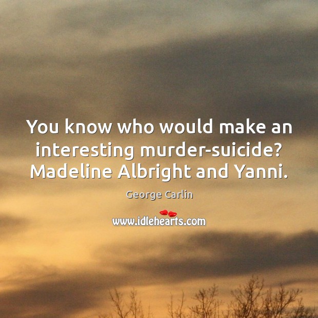 You know who would make an interesting murder-suicide? Madeline Albright and Yanni. Image