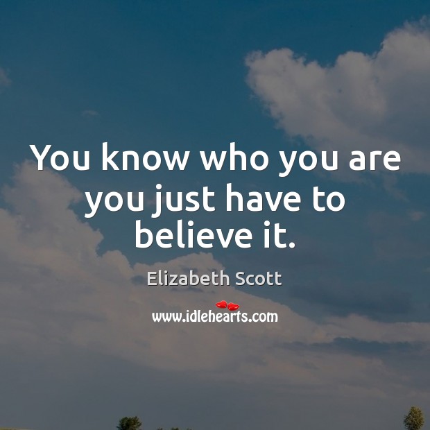 You know who you are you just have to believe it. Elizabeth Scott Picture Quote