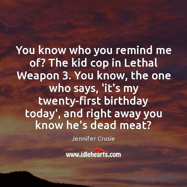 You know who you remind me of? The kid cop in Lethal Image
