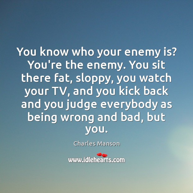 You know who your enemy is? You’re the enemy. You sit there Charles Manson Picture Quote