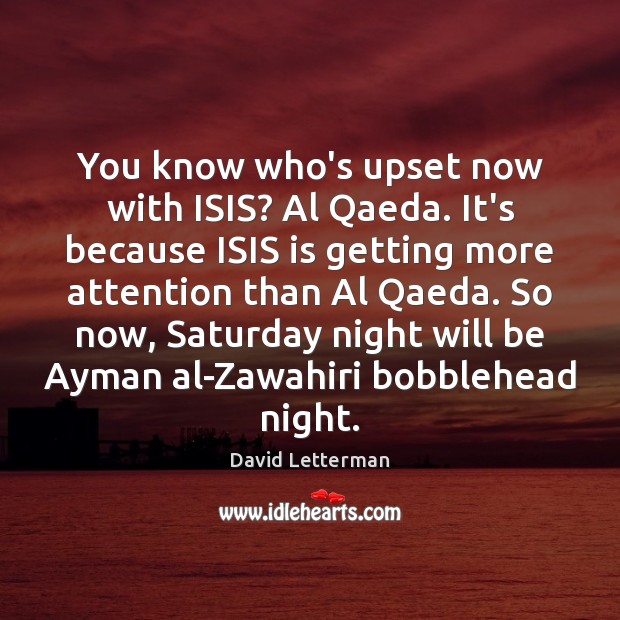 You know who’s upset now with ISIS? Al Qaeda. It’s because ISIS David Letterman Picture Quote