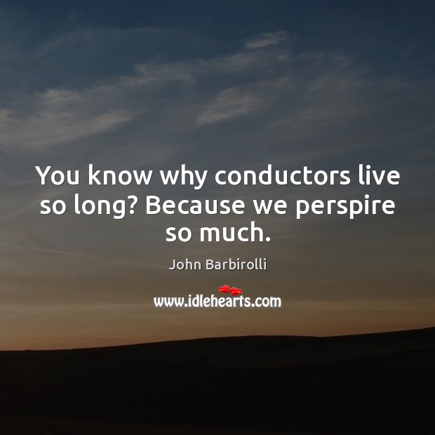 You know why conductors live so long? Because we perspire so much. John Barbirolli Picture Quote