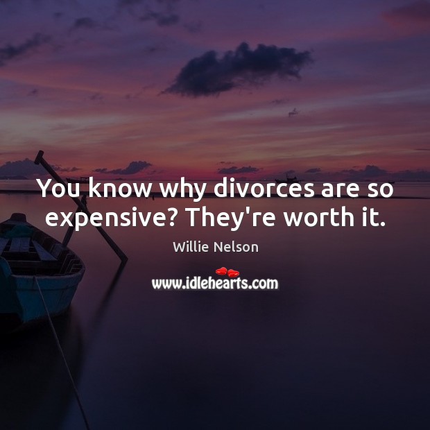You know why divorces are so expensive? They’re worth it. Willie Nelson Picture Quote