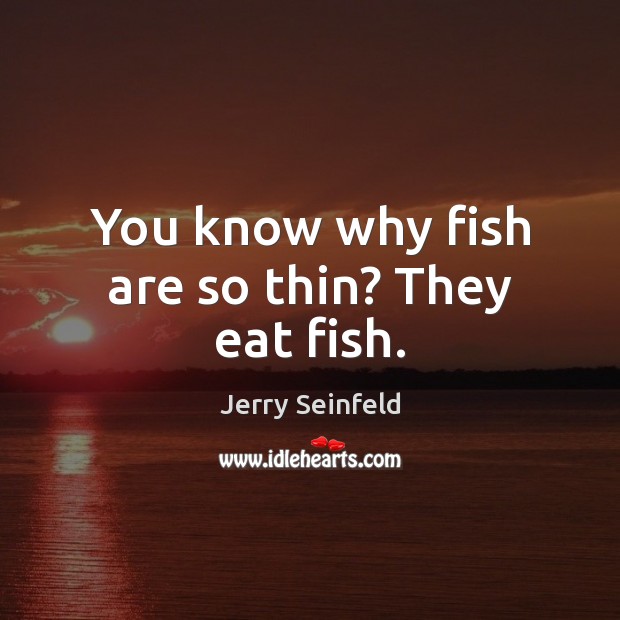 You know why fish are so thin? They eat fish. Jerry Seinfeld Picture Quote