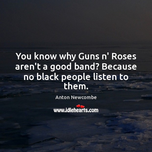 You know why Guns n’ Roses aren’t a good band? Because no black people listen to them. Anton Newcombe Picture Quote