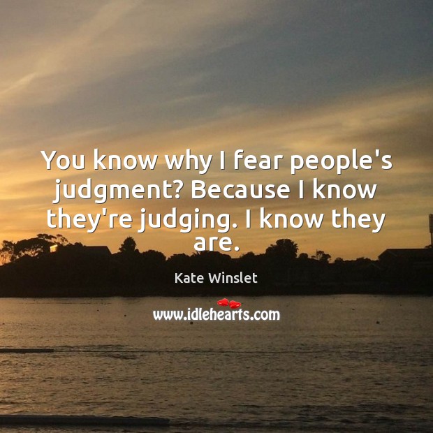 You know why I fear people’s judgment? Because I know they’re judging. I know they are. Image