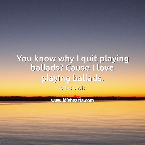 You know why I quit playing ballads? Cause I love playing ballads. Miles Davis Picture Quote