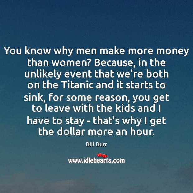 You know why men make more money than women? Because, in the Bill Burr Picture Quote