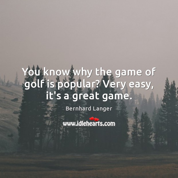 You know why the game of golf is popular? Very easy, it’s a great game. Bernhard Langer Picture Quote
