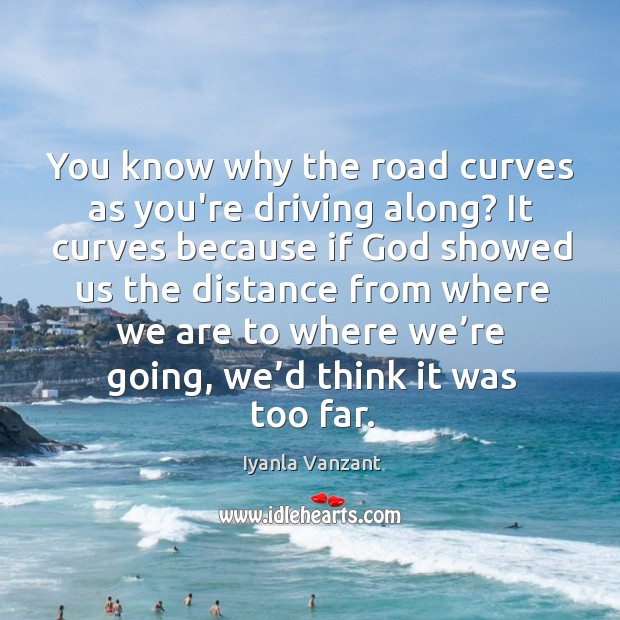 You know why the road curves as you’re driving along? It curves Image