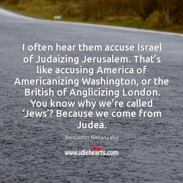 You know why we’re called ‘jews’? because we come from judea. Benjamin Netanyahu Picture Quote