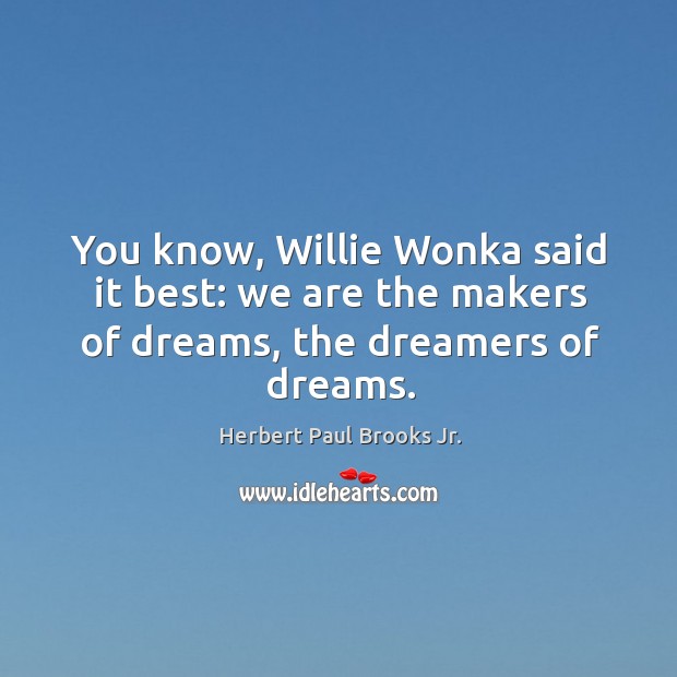 You know, willie wonka said it best: we are the makers of dreams, the dreamers of dreams. Herbert Paul Brooks Jr. Picture Quote