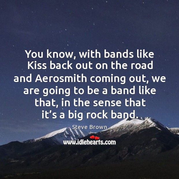 You know, with bands like kiss back out on the road and aerosmith coming out, we are going to be a band like that Steve Brown Picture Quote