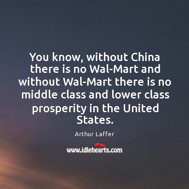 You know, without china there is no wal-mart and without wal-mart there is no middle class Image